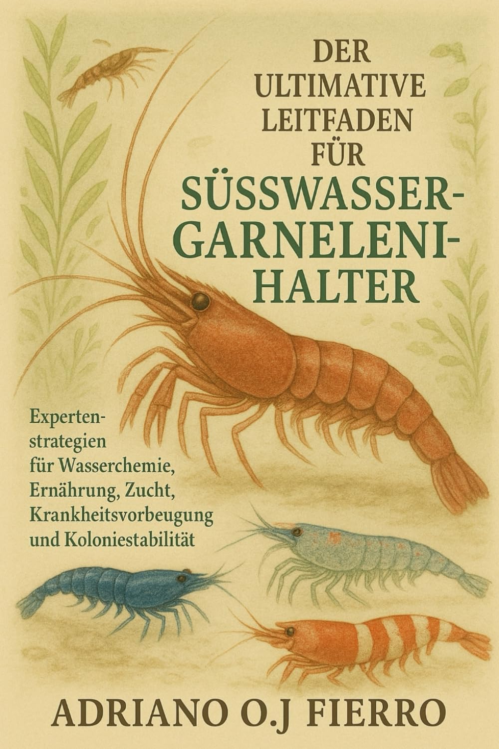 DER ULTIMATIVE LEITFADEN FÜR SÜSSWASSERGARNELENHALTER: Expertenstrategien für Wasserchemie, Ernährung, Zucht, Krankheitsvorbeugung und Koloniestabilität