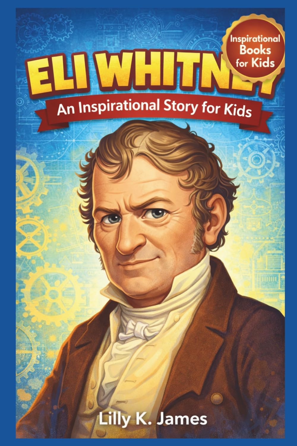 ELI WHITNEY An Inspirational Story for Kids: The Inventor Who Changed the World (An Inspirational Inventors Stories for Kids)
