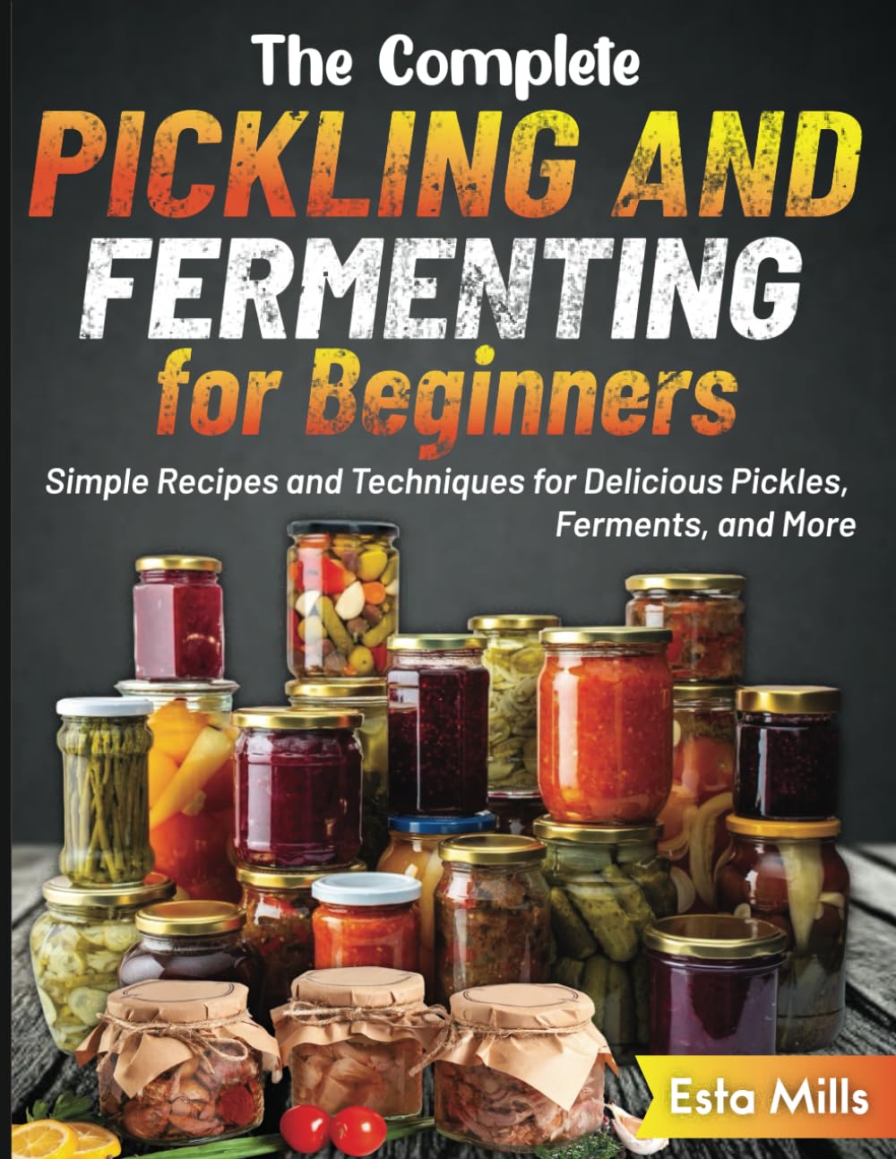 The Complete Pickling and Fermenting for Beginners: Simple Recipes and Techniques for Delicious Pickles, Ferments, and More
