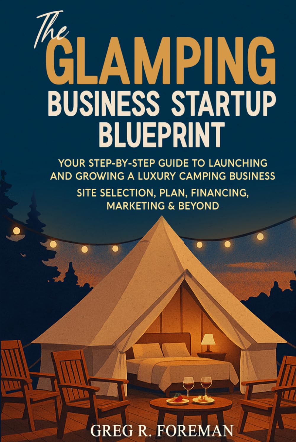 The Glamping Business Startup Blueprint: Your Step-by-Step Guide to Launching and Growing a Luxury Camping Business Site Selection, Plan, Financing, Marketing & Beyond