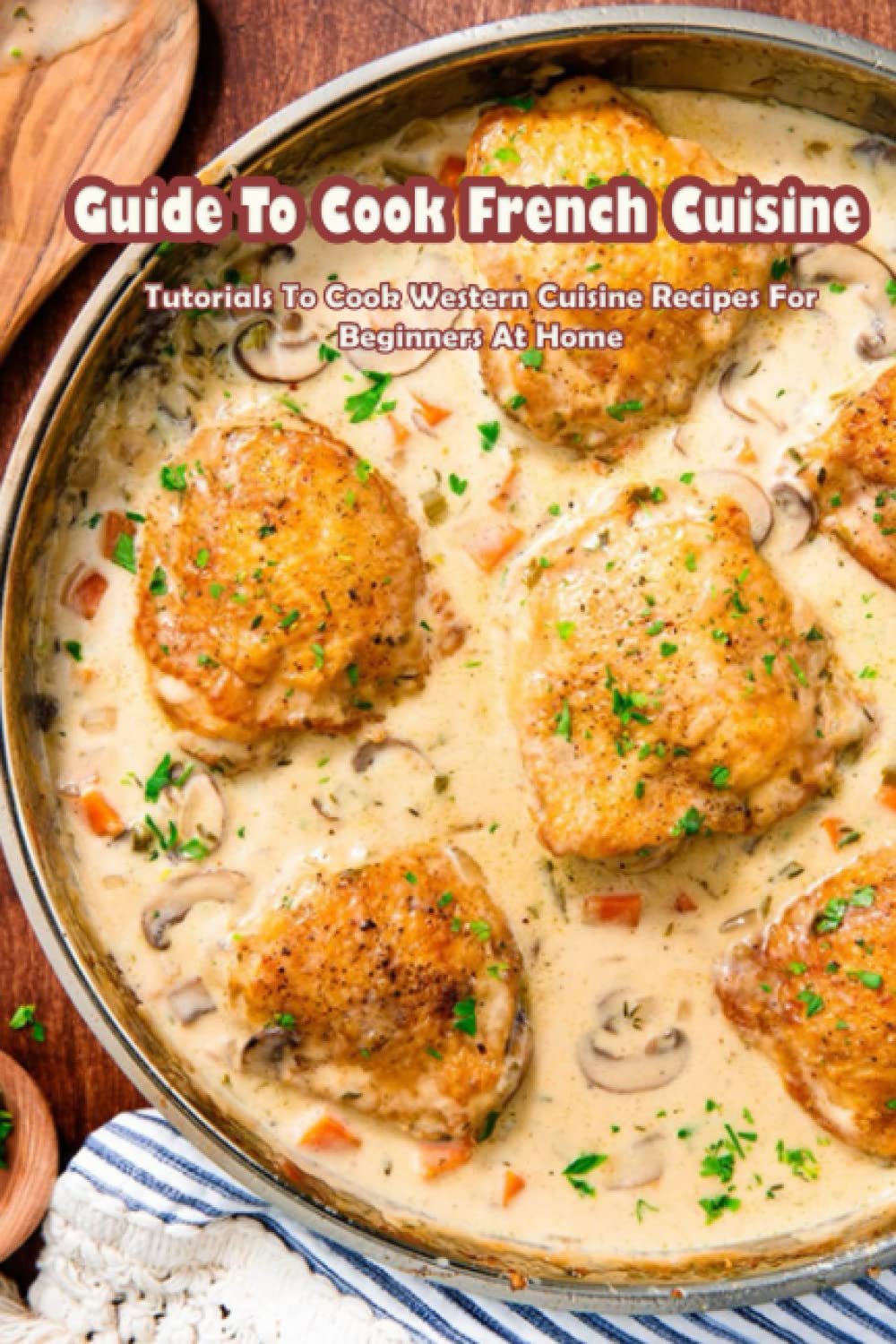 Guide To Cook French Cuisine: Tutorials To Cook Western Cuisine Recipes For Beginners At Home