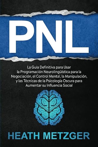 PNL La guía definitiva para usar la programación neurolingüística para la negociación, el control mental, la manipulación, y las técnicas de la ...