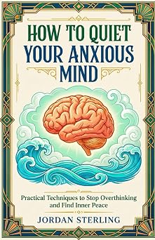 How to Quiet Your Anxious Mind Practical Techniques to Stop Overthinking and Find Inner Peace