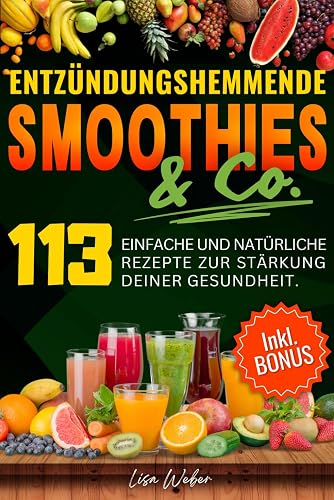 ENTZÜNDUNGSHEMMENDE SMOOTHIES &amp; Co.: Die Wunderwaffe der Natur im Glas — 113 einfache und natürliche Rezepte zur Stärkung deiner Gesundheit.