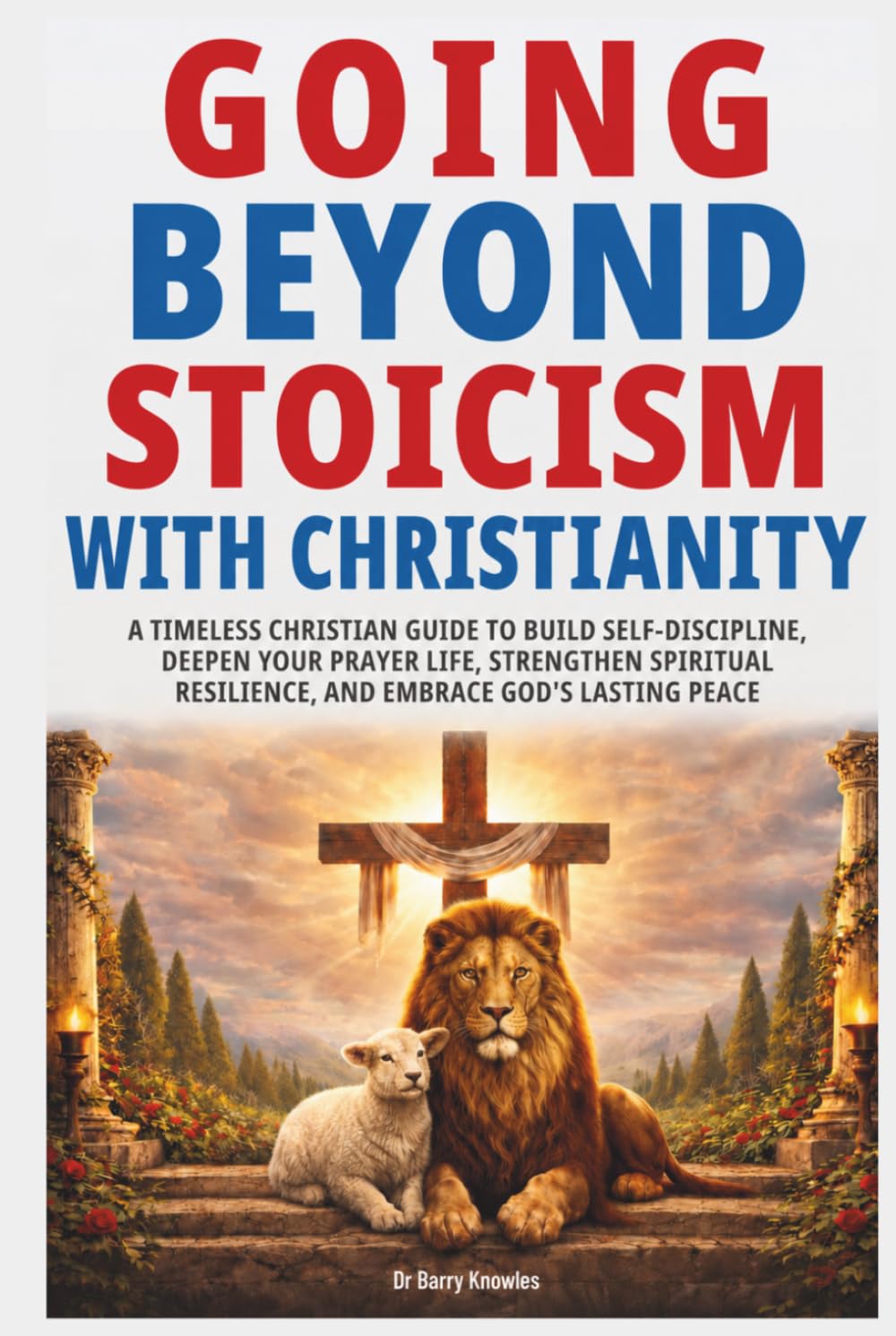 Going Beyond Stoicism with Christianity: A Timeless Christian Guide to Build Self-Discipline, Deepen Your Prayer Life, Strengthen Spiritual Resilience, and Embrace God’s Lasting Peace