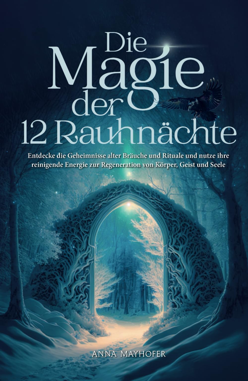 Die Magie der 12 Rauhnächte: Entdecke die Geheimnisse alter Bräuche und Rituale und nutze ihre reinigende Energie zur Regeneration von Körper, Geist und Seele