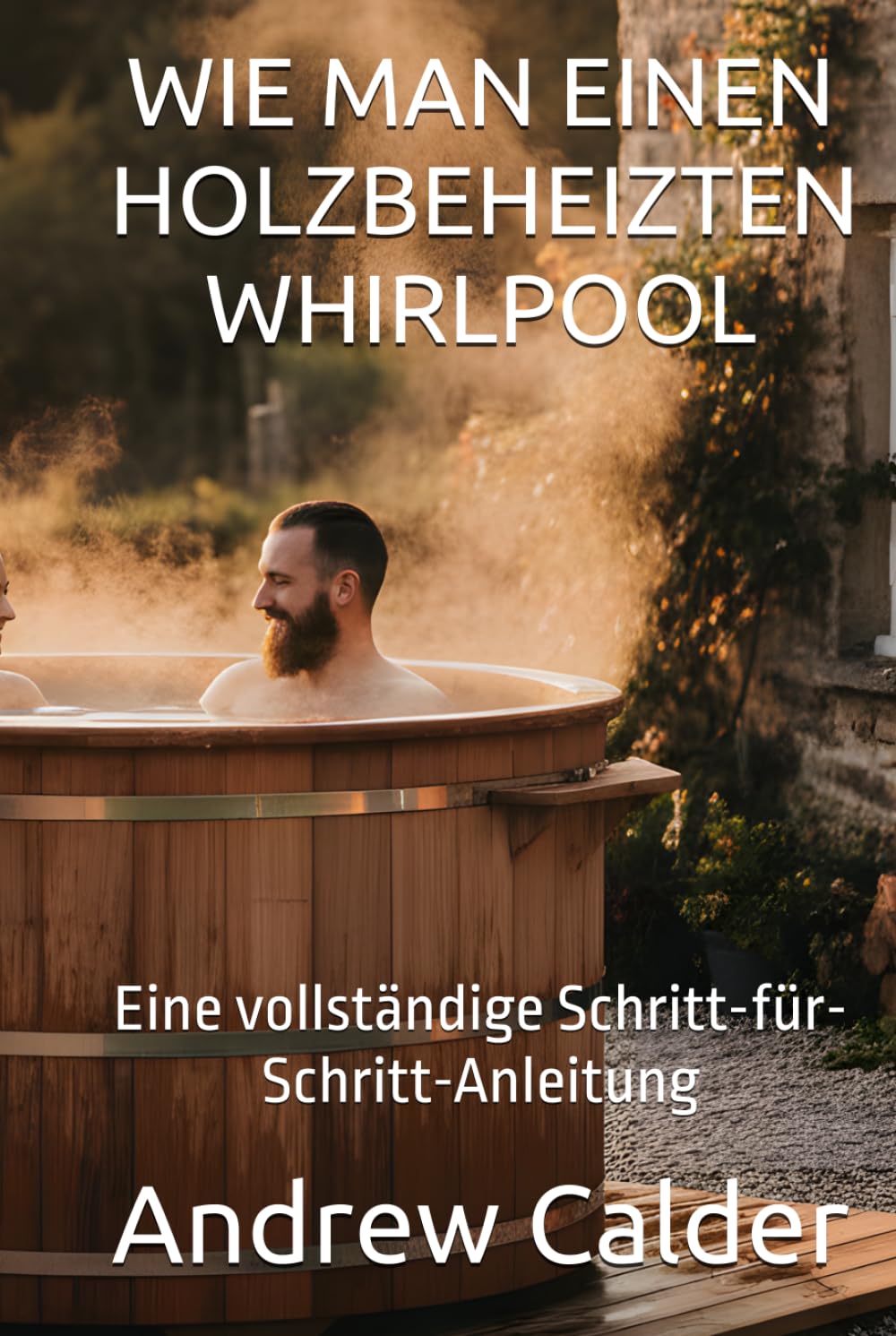 WIE MAN EINEN HOLZBEHEIZTEN WHIRLPOOL: Eine vollständige Schritt-für-Schritt-Anleitung (Die Selbstbauer-Bibliothek)