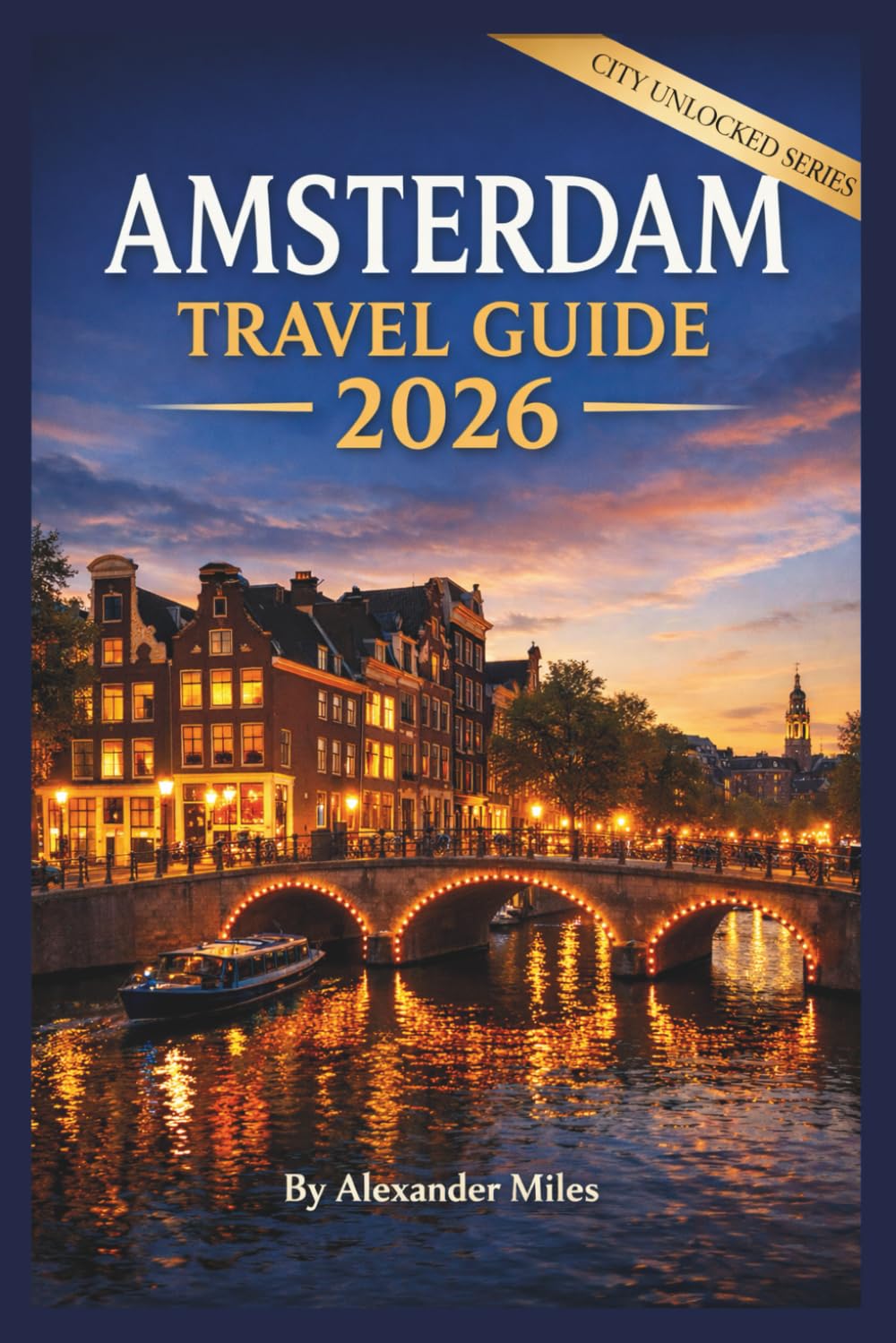 Amsterdam Travel Guide 2026: A Complete Planning Guide for First-Time Visitors, Short Trips, and Stress-Free Travel (City Unlocked Series)