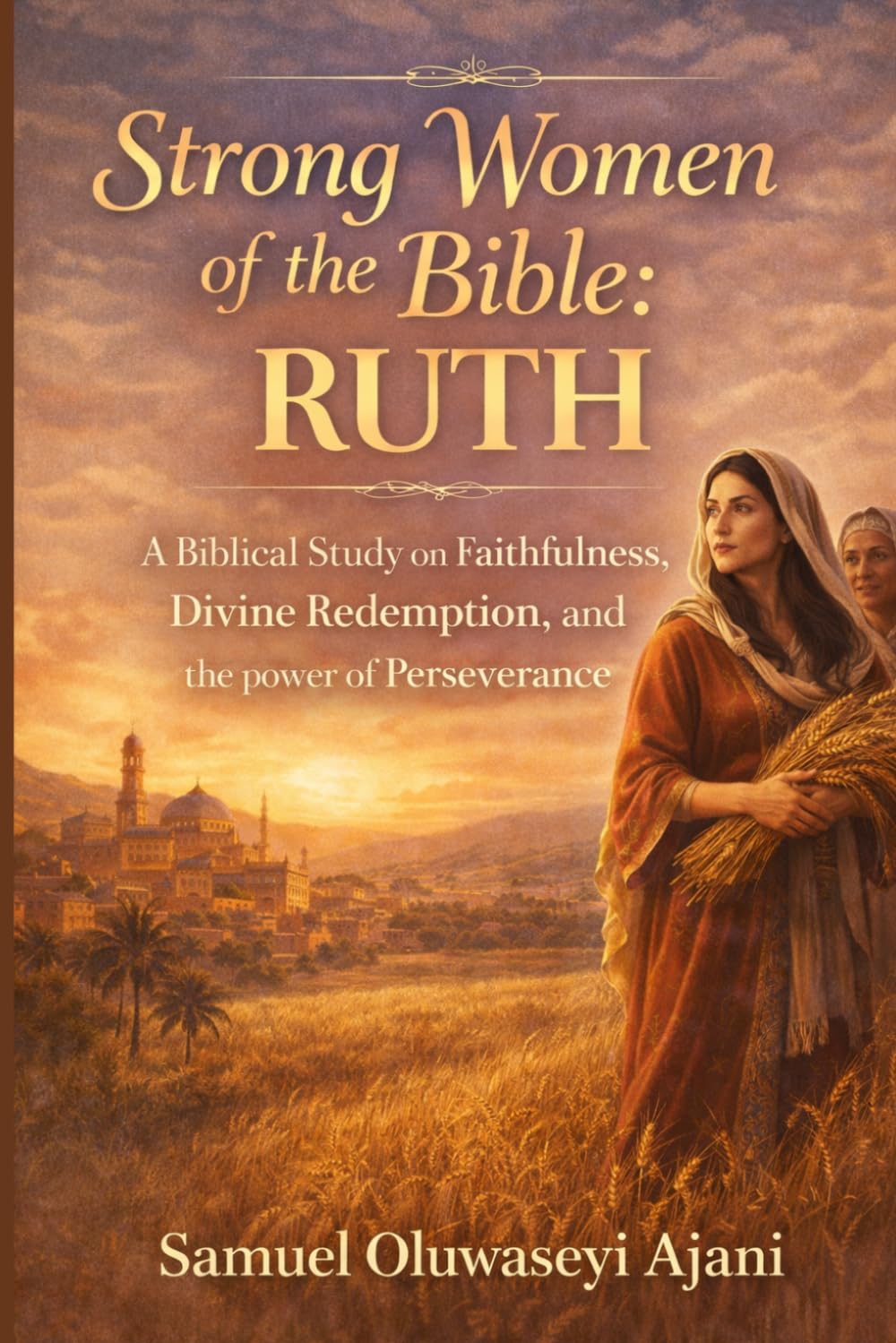 STRONG WOMEN OF THE BIBLE: RUTH: A Biblical Study on Faithfulness, Divine Redemption, and the Power of Perseverance.
