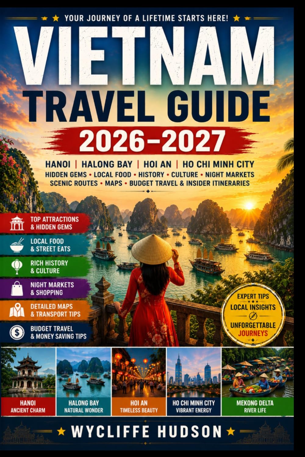 VIETNAM TRAVEL GUIDE 2026–2027: Hanoi, Halong Bay, Hoi An, Ho Chi Minh City, Hidden Gems, Local Food, History, Culture, Night Markets, Scenic Routes, Maps, Budget Travel & Insider Itineraries