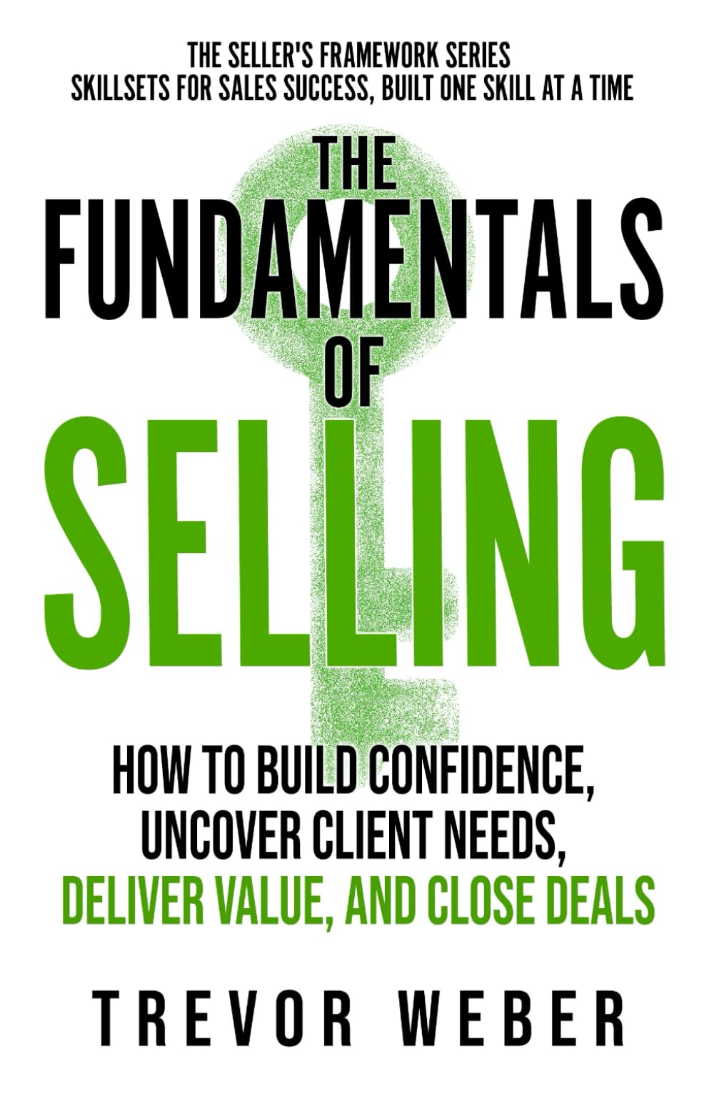 The Fundamentals of Selling: How to Build Confidence, Uncover Client Needs, Deliver Value, and Close Deals (The Seller's Framework)