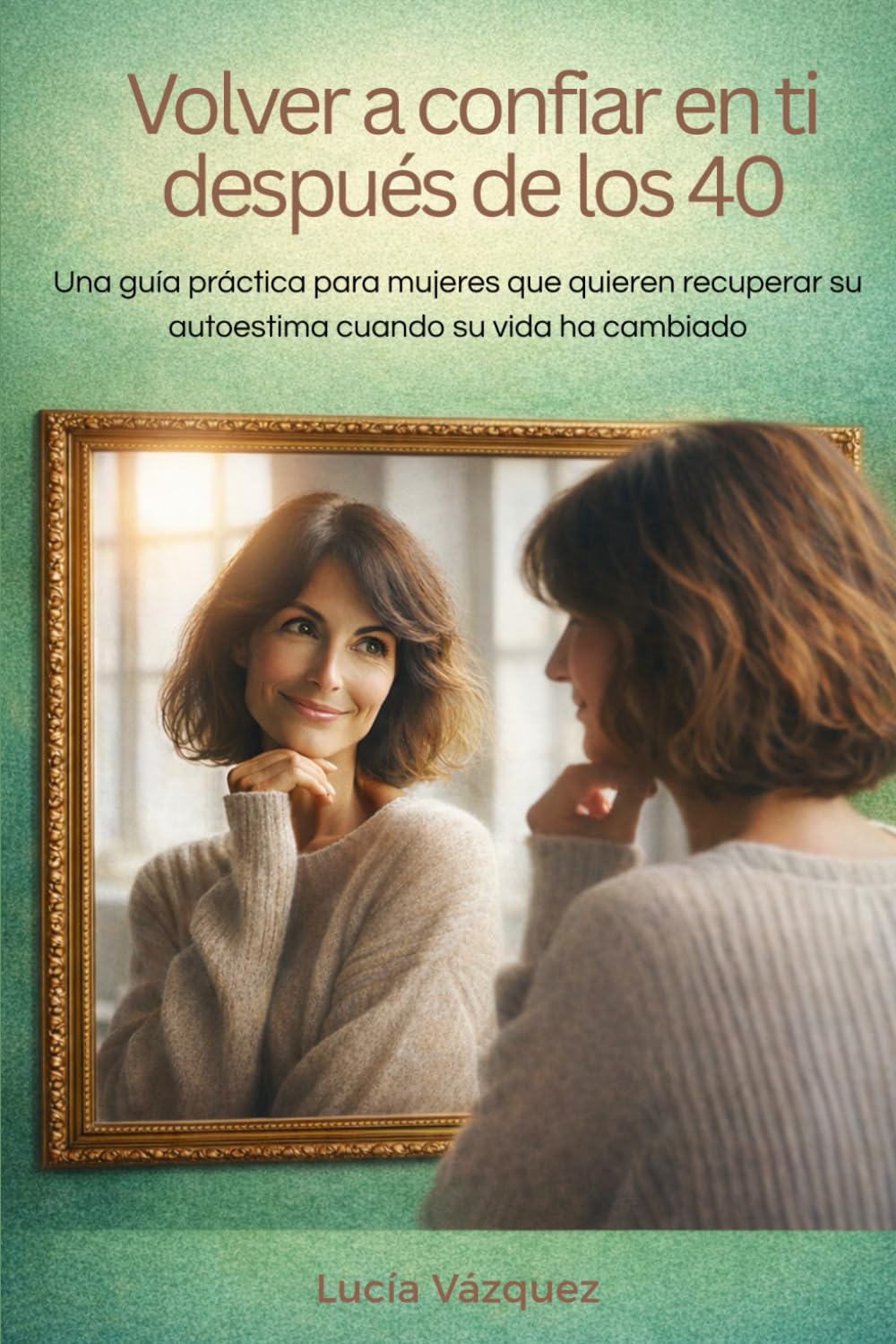 Volver a confiar en ti después de los 40: Una guía práctica para mujeres que quieren recuperar su autoestima cuando su vida ha cambiado