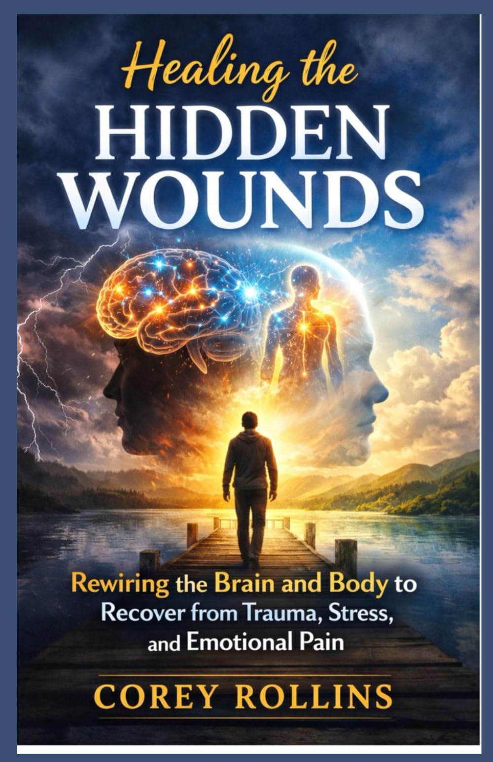 Healing the Hidden Wounds: Rewiring the Brain and Body to Recover from Trauma, Stress, and Emotional Pain