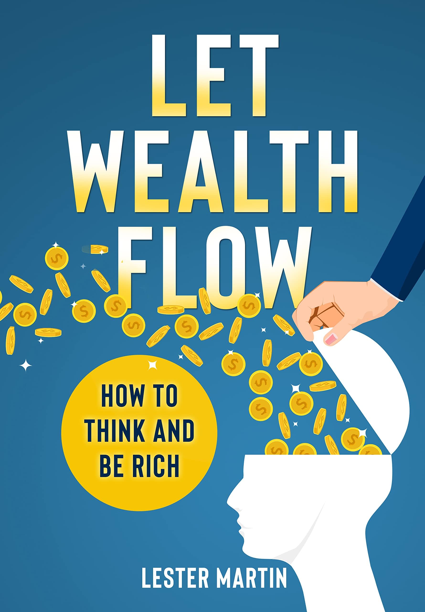 LET WEALTH FLOW: HOW TO THINK AND BE RICH