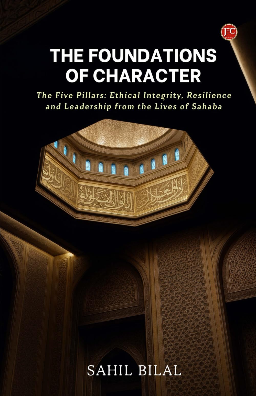 THE FOUNDATIONS OF CHARACTER: The Five Pillars: Ethical Integrity, Resilience and Leadership from the Lives of Sahaba