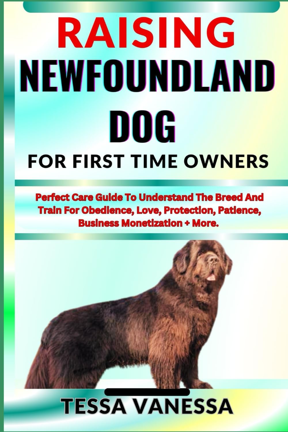 RAISING NEWFOUNDLAND DOG FOR FIRST TIME OWNERS: Perfect Care Guide To Understand The Breed And Train For Obedience, Love, Protection, Patience,