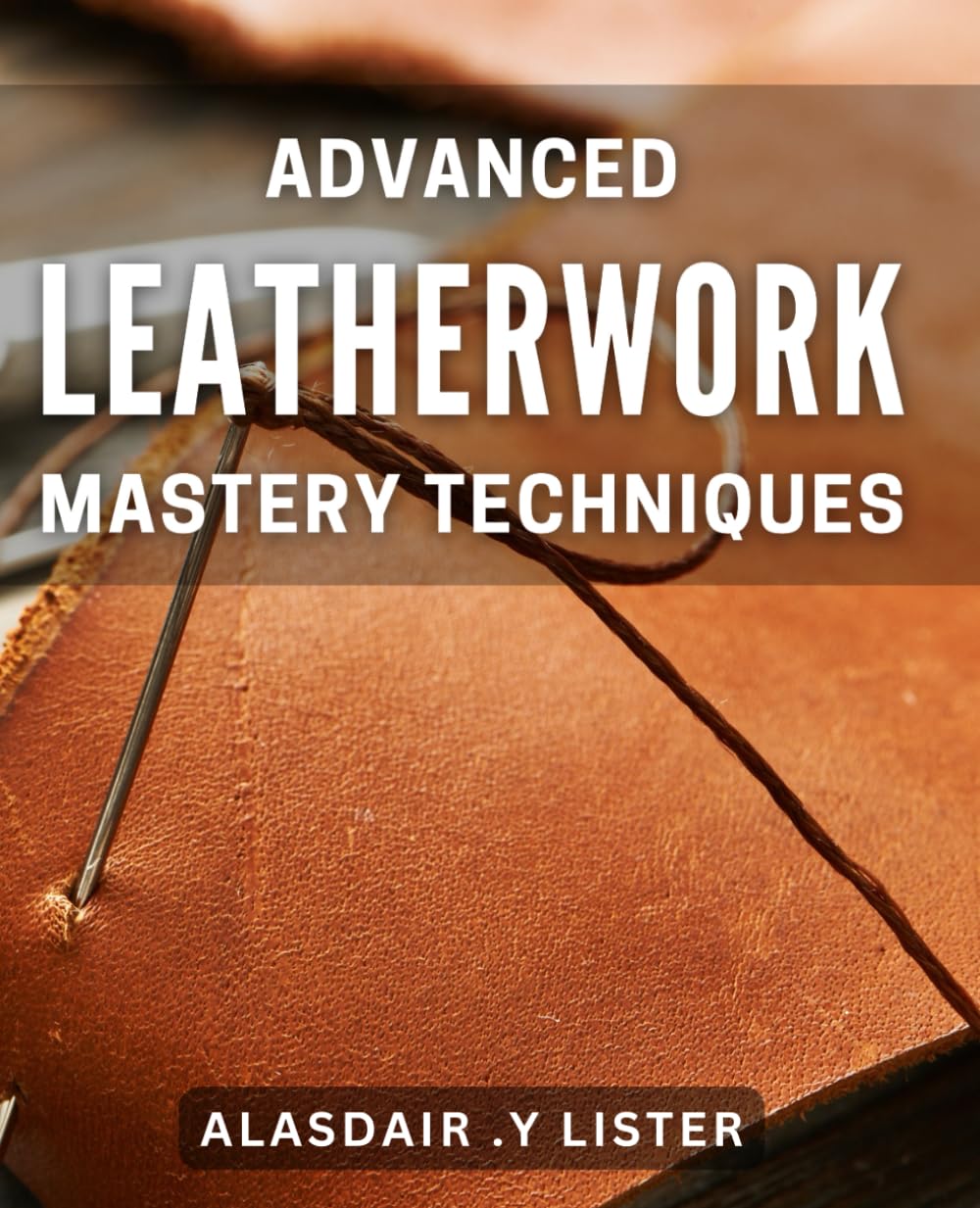 Advanced Leatherwork Mastery Techniques: Unlock the Secrets of Crafting Leather Masterpieces with Advanced Techniques