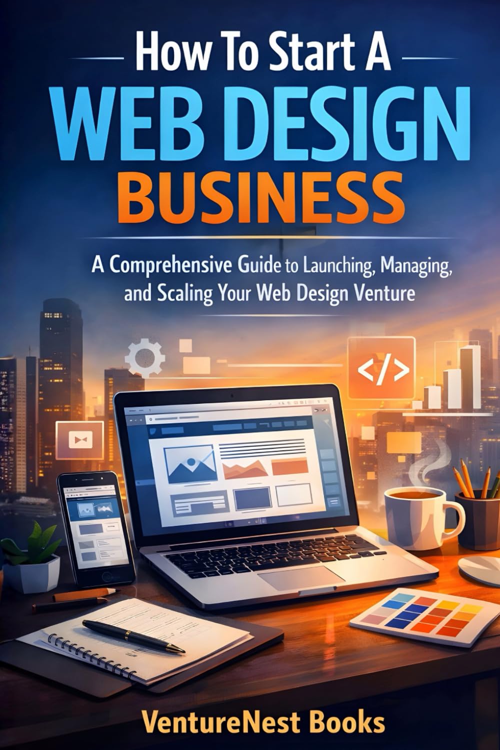 How To Start A Web Design Business: A Comprehensive Guide to Launching, Managing, and Scaling Your Web Design Venture
