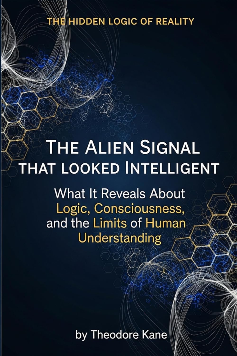 The Alien Signal That Looked Intelligent: What It Reveals About Logic, Consciousness, and the Limits of Human Understanding (The Hidden Logic of Reality)