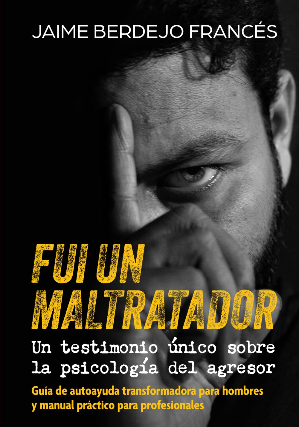 FUI UN MALTRATADOR. UN TESTIMONIO ÚNICO SOBRE LA PSICOLOGÍA DEL AGRESOR: Guía de autoayuda transformadora para hombres y manual práctico para profesionales