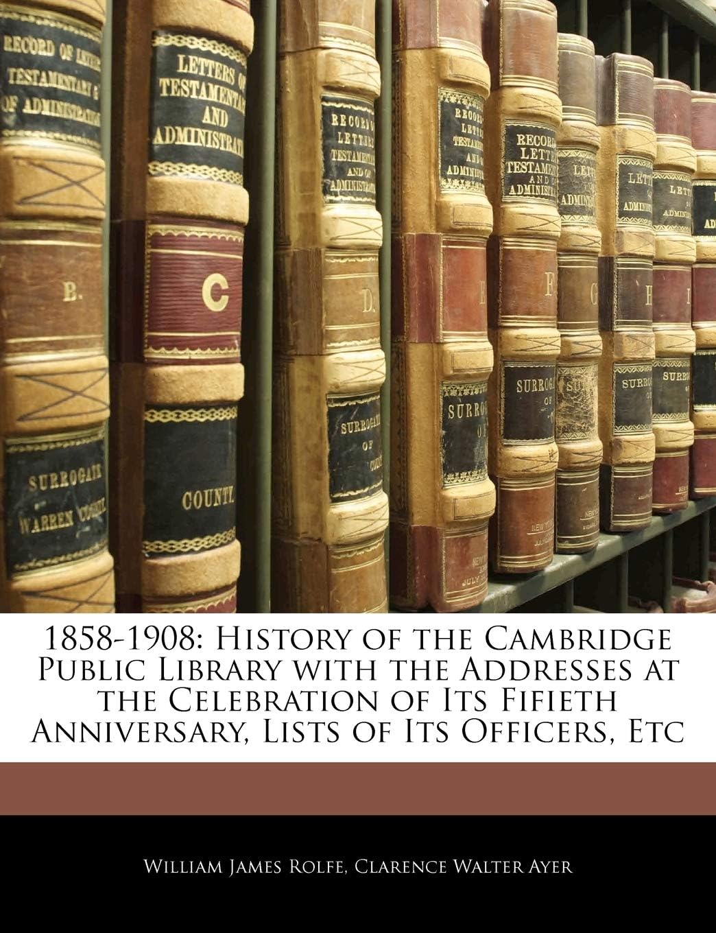 1858-1908: History of the Cambridge Public Library with the Addresses at the Celebration of Its Fifieth Anniversary, Lists of Its Officers, Etc