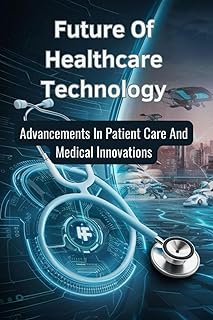 Future Of Healthcare Technology: Advancements In Patient Care And Medical Innovations