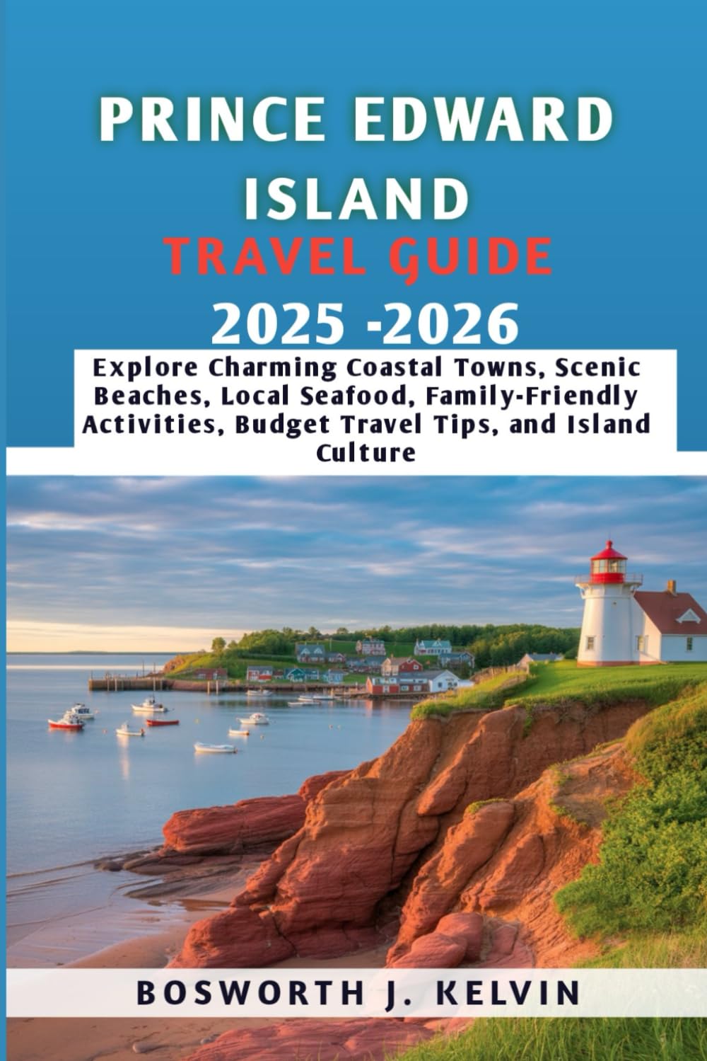PRINCE EDWARD ISLAND TRAVEL GUIDE 2025-2026: Explore Charming Coastal Towns, Scenic Beaches, Local Seafood, Family-Friendly Activities, Budget Travel Tips, and Island Culture