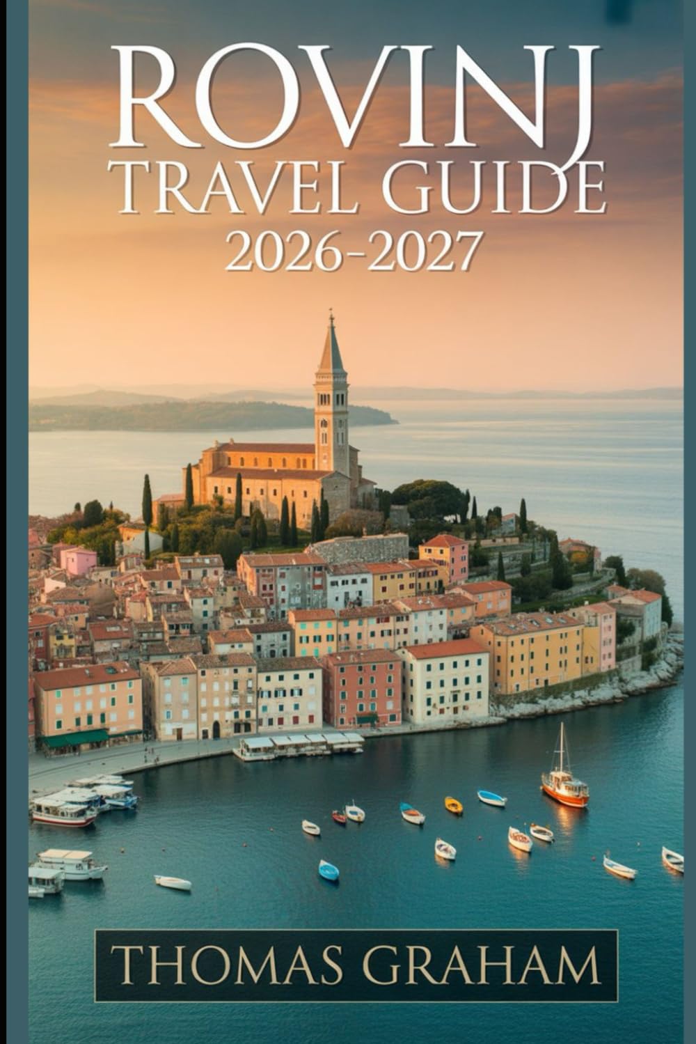 Rovinj Travel Guide 2026-2027: The First-Timer's Companion to Old Town Rovinj, St. Euphemia's Church, Grisia Street, Zlatni Rt, the Rovinj ... Cuisine, and the Best of the Adriatic Coast