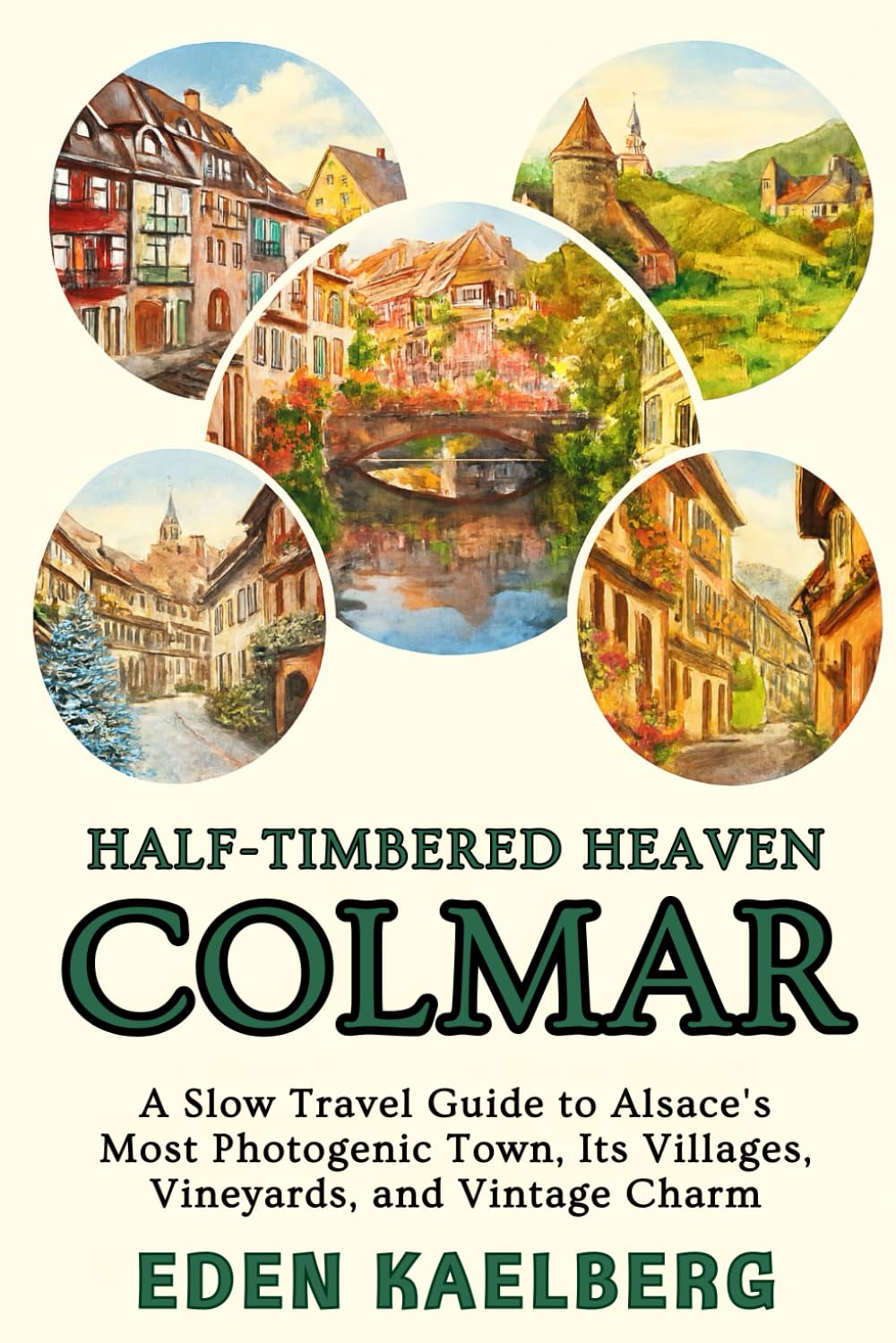 Half-Timbered Heaven: Colmar: A Slow Travel Guide to Alsace's Most Photogenic Town, Its Villages, Vineyards, and Vintage Charm