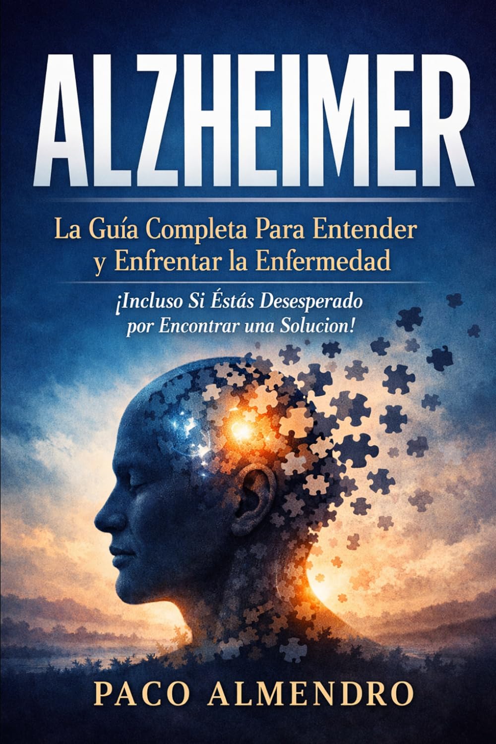ALZHEIMER: La Guía Completa Para Entender y Enfrentar la Enfermedad ¡Incluso Si Estás Desesperado por Encontrar una Solución!