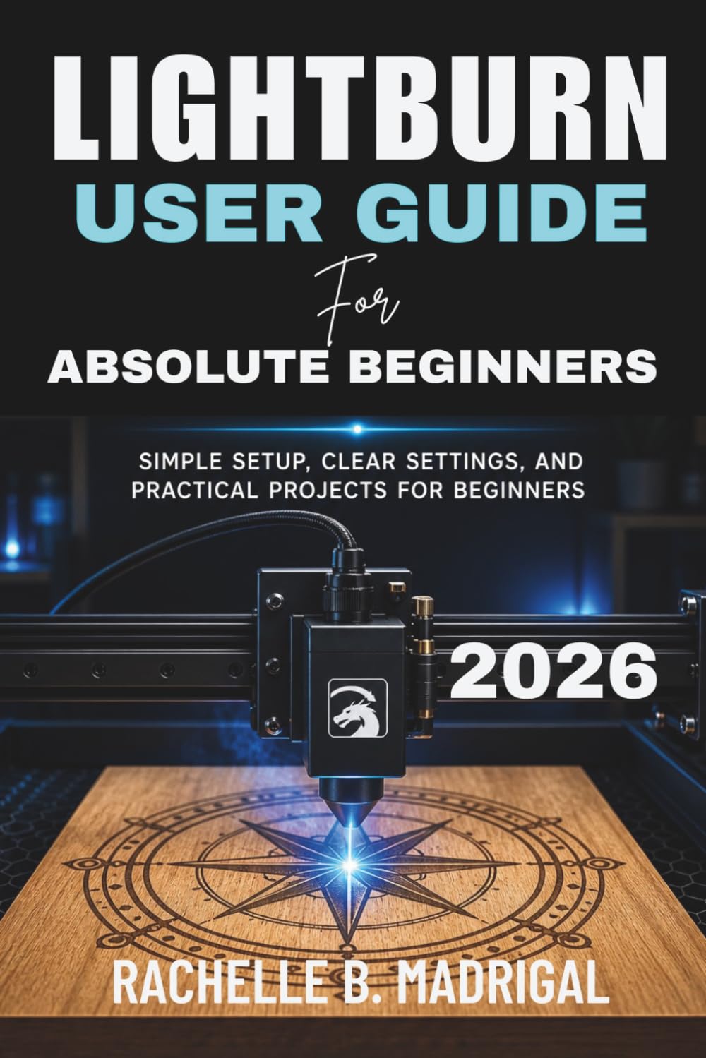 LIGHTBURN USER GUIDE FOR ABSOLUTE BEGINNERS: Simple Setup, Clear Settings, and Practical Projects for Beginners
