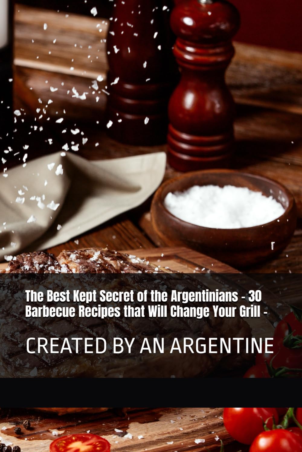 The Best Kept Secret of the Argentinians - 30 Barbecue Recipes that Will Change Your Grill -: created by an Argentine