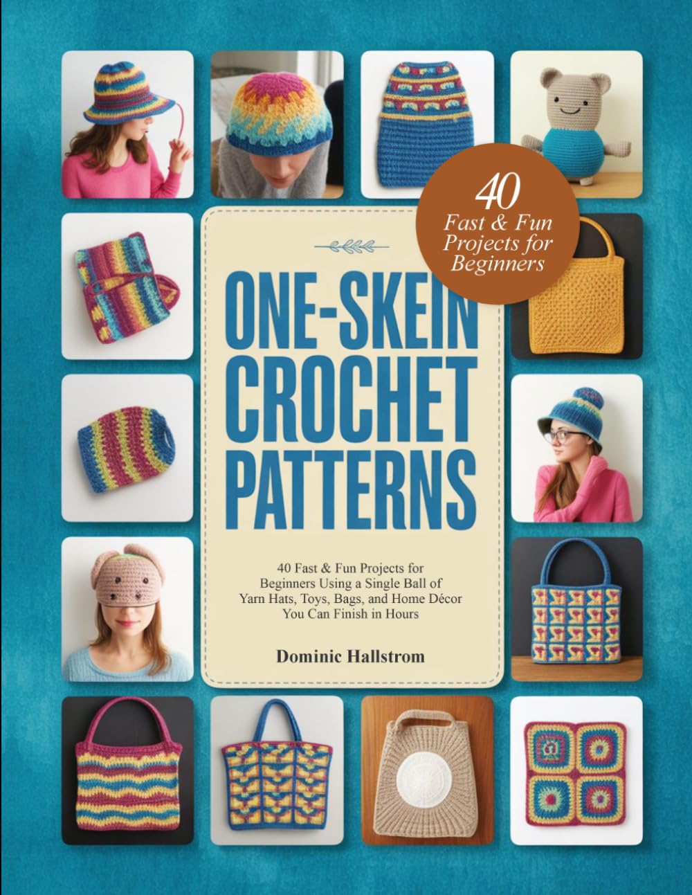 ONE-SKEIN CROCHET PATTERNS: 40 Fast & Fun Projects for Beginners Using a Single Ball of Yarn Hats, Toys, Bags, and Home Décor You Can Finish in Hours