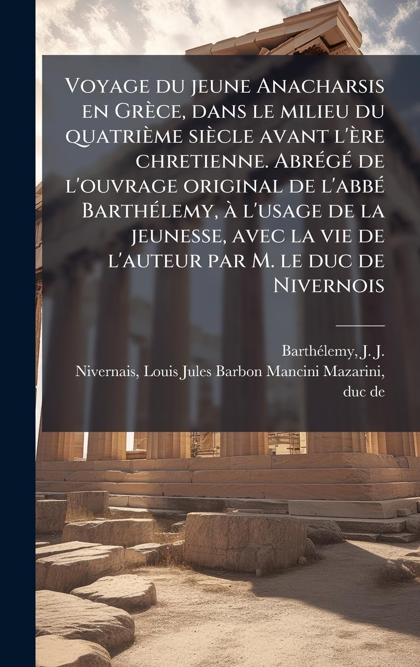 Voyage du jeune Anacharsis en Grèce, dans le milieu du quatrième siècle avant l'ère chretienne. AbrÃ(c)gÃ(c) de l'ouvrage original de l'abbÃ(c) ... la vie de l'auteur par M. le duc de Nivernois