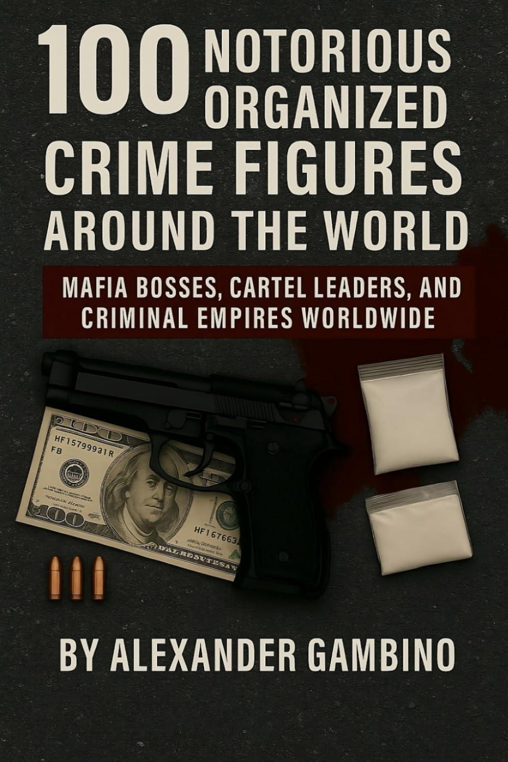 100 Notorious Organized Crime Figures Around the World: Mafia Bosses, Cartel Leaders, and Criminal Empires Worldwide