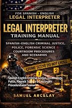 Spanish English Legal Interpreter Training Manual: Spanish English Criminal Justice, Police, Forensic Science & Courtroom Procedures and Scenarios