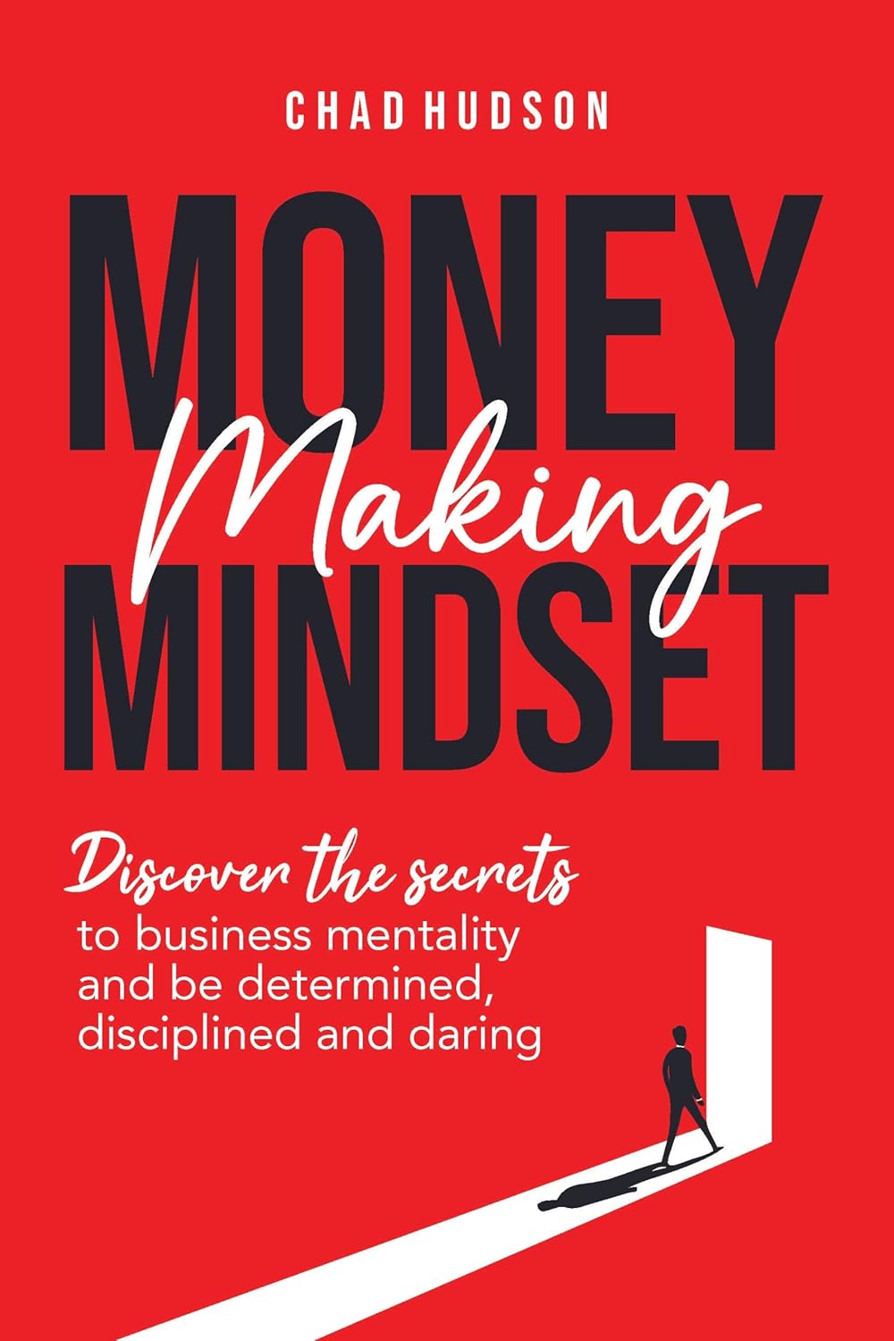 Money Making Mindset: Discover the Secrets to Business Mentality and Be Determined, Disciplined, and Daring (The Perfect Business Guides)