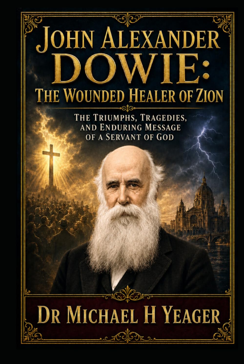 John Alexander Dowie: The Wounded Healer of Zion: The Triumphs, Tragedies, and Enduring Message of a Servant of God