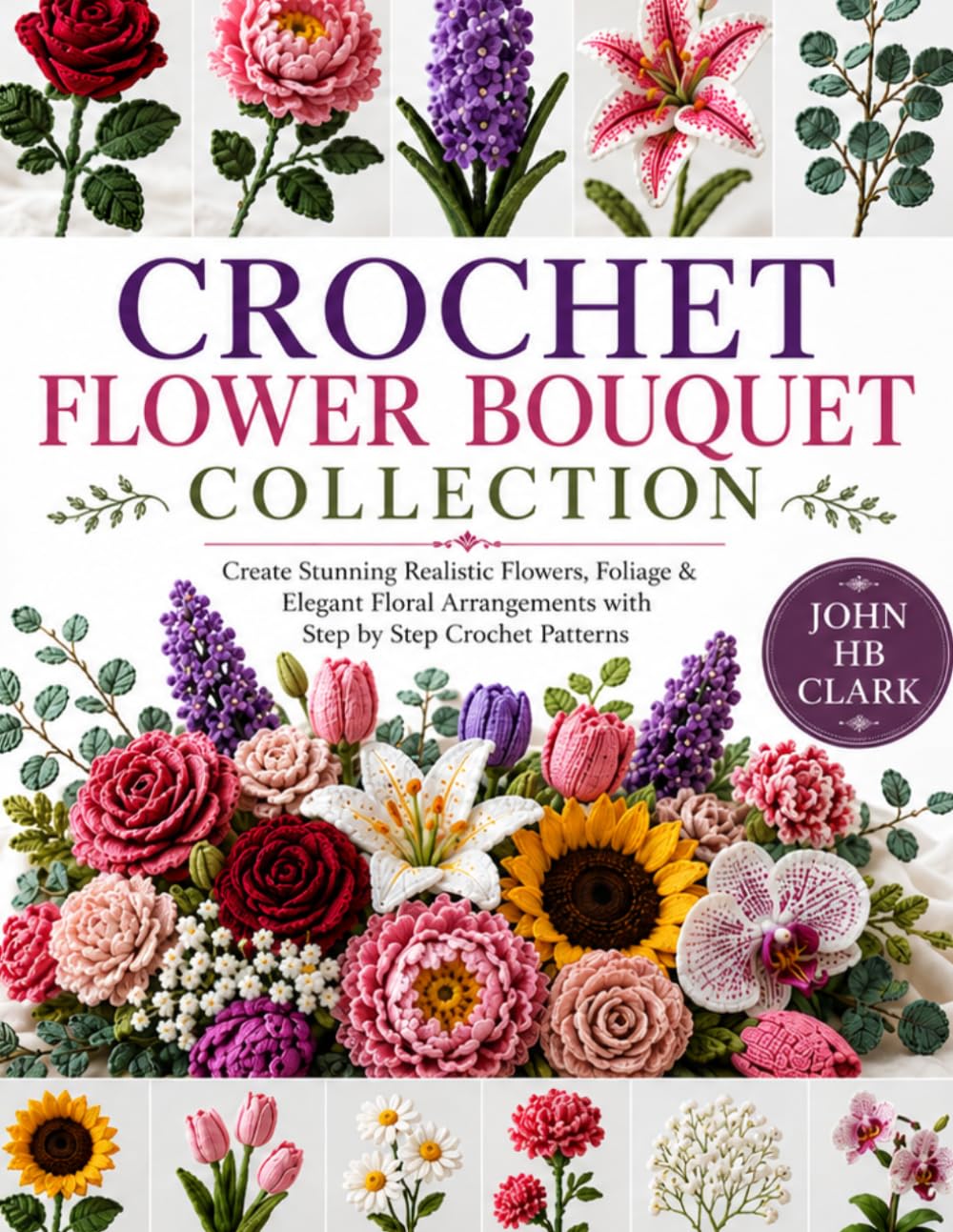 Crochet Flower Bouquet Collection: Create Stunning Realistic Flowers, Foliage & Elegant Floral Arrangements with Step by Step Crochet Patterns