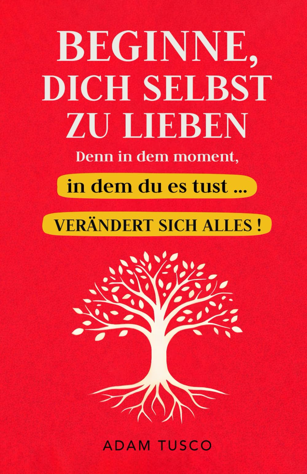 Beginne, Dich Selbst Zu Lieben, Denn In Dem Moment, In Dem Du Es Tust … Verändert Sich Alles!: Wesentliche Wahrheiten, Um Zu Lernen, Sich Selbst Jeden Tag Zu Wählen