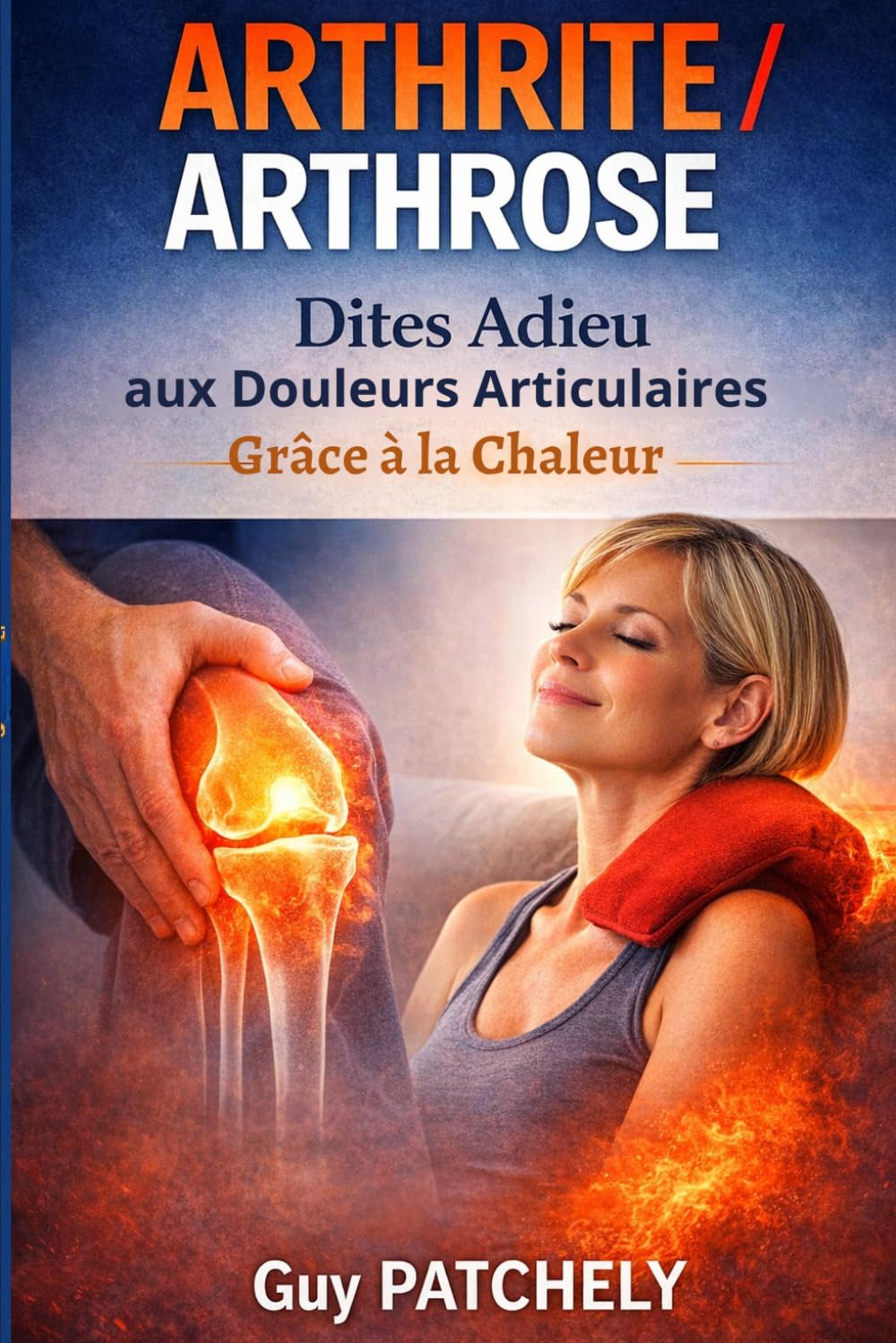 ARTHRITE / ARTHROSE : Comment Dire Adieu aux Douleurs Articulaires Grâce à la Chaleur: STOP AUX DOULEURS ARTICULAIRES