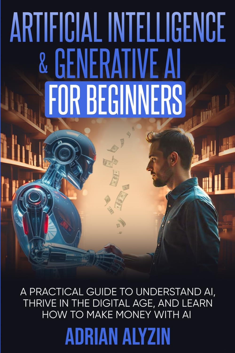 Artificial Intelligence & Generative AI for Beginners: A Practical Guide to Understand AI, Thrive in the Digital Age, and Learn How to Make Money With AI