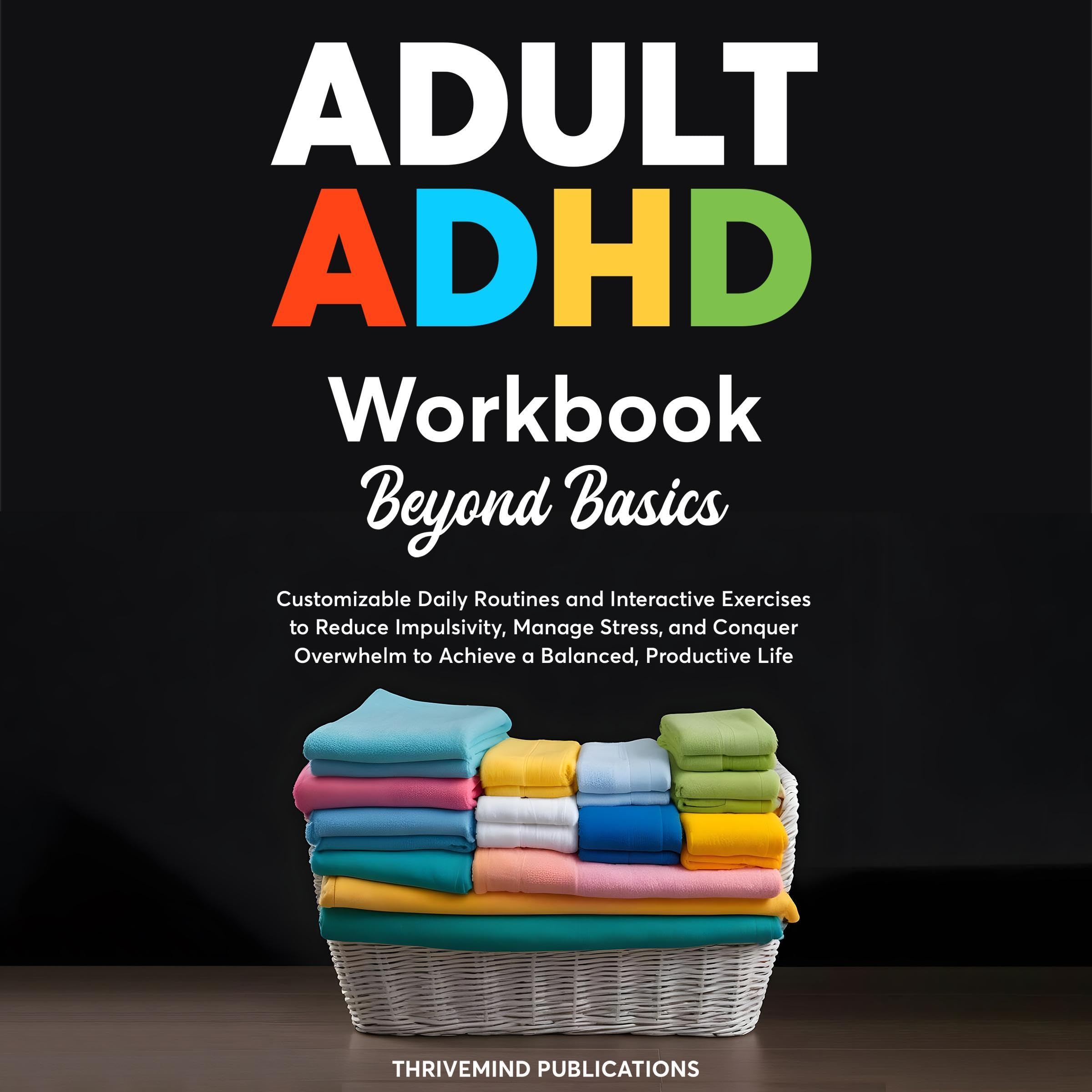 Adult ADHD Workbook Beyond Basics: Customizable Daily Routines and Interactive Exercises to Reduce Impulsivity, Manage Stress, and Conquer Overwhelm to Achieve a Balanced, Productive Life