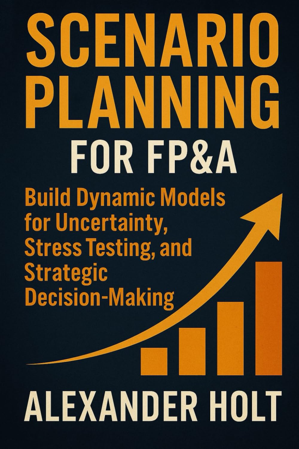 Scenario Planning for FP&A: Build Dynamic Models for Uncertainty, Stress Testing, and Strategic Decision-Making: Build Executive-Grade Models for ... Testing, and Strategic Decision Support