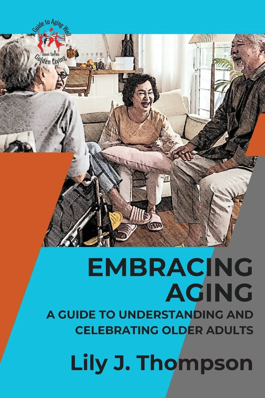 Embracing Aging-A Guide to Understanding and Celebrating Older Adults: Discovering the Beauty and Wisdom of Growing Old with Grace and Dignity: 1 (Golden Living: A Guide to Aging Well)