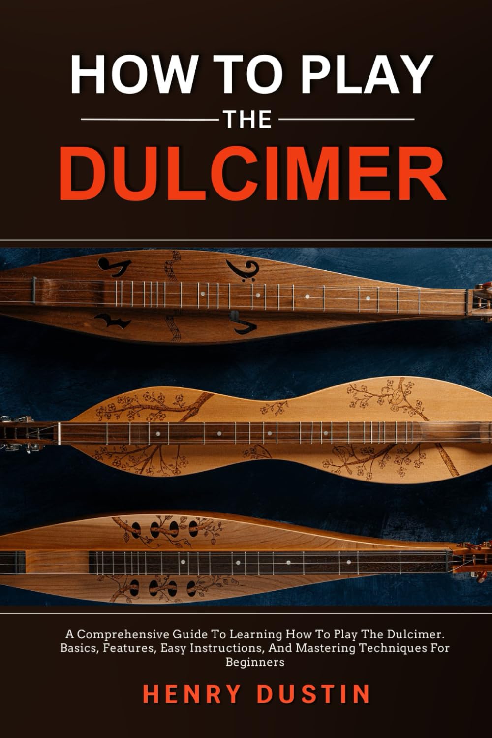 HOW TO PLAY THE DULCIMER: A Comprehensive Guide To Learning How To Play The Dulcimer. Basics, Features, Easy Instructions, And Mastering Techniques For Beginners