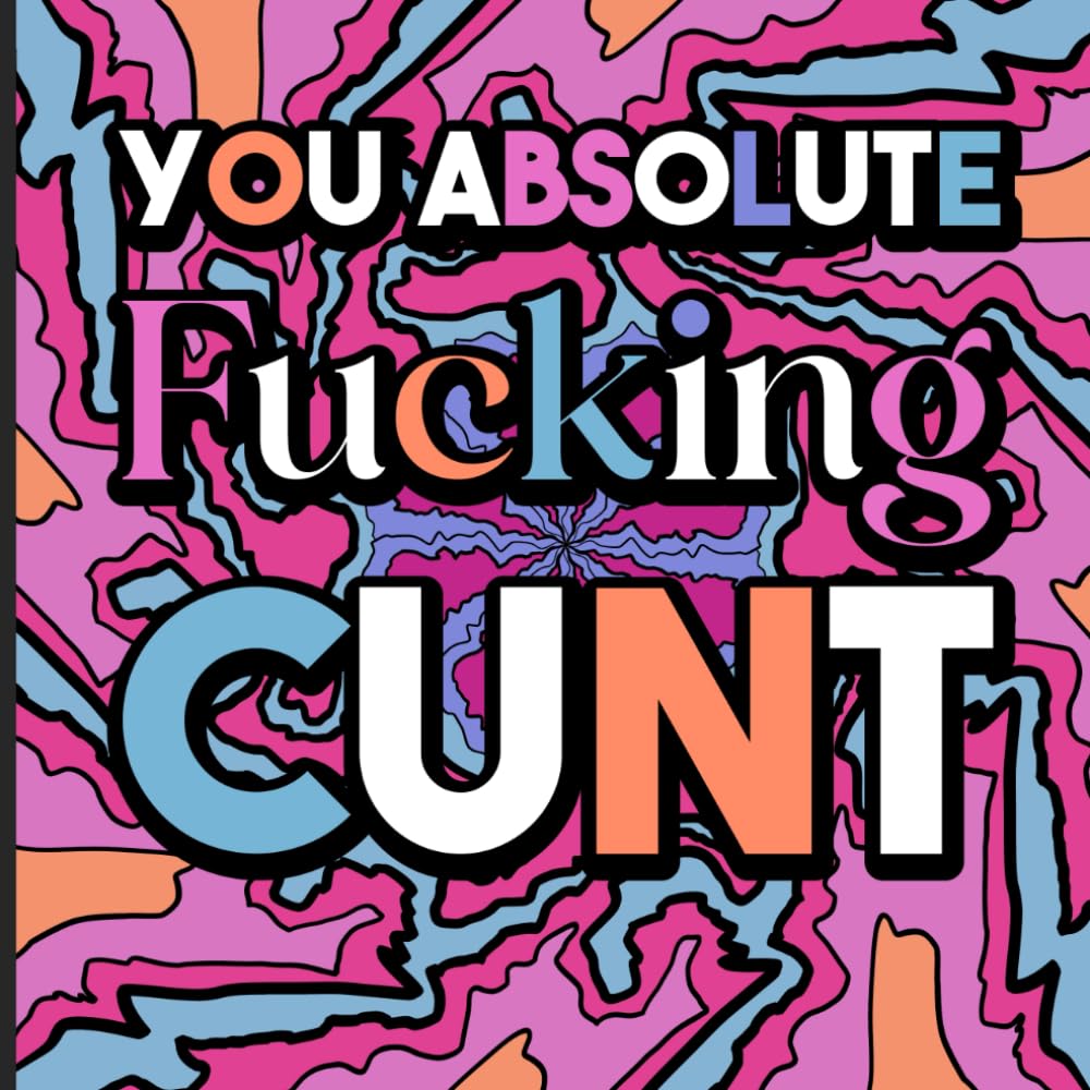 You Absolute Fucking Cunt: A Vulgar Swear Words Coloring Book for Adults - For Those Stressful Days or a Sick Gag Gift