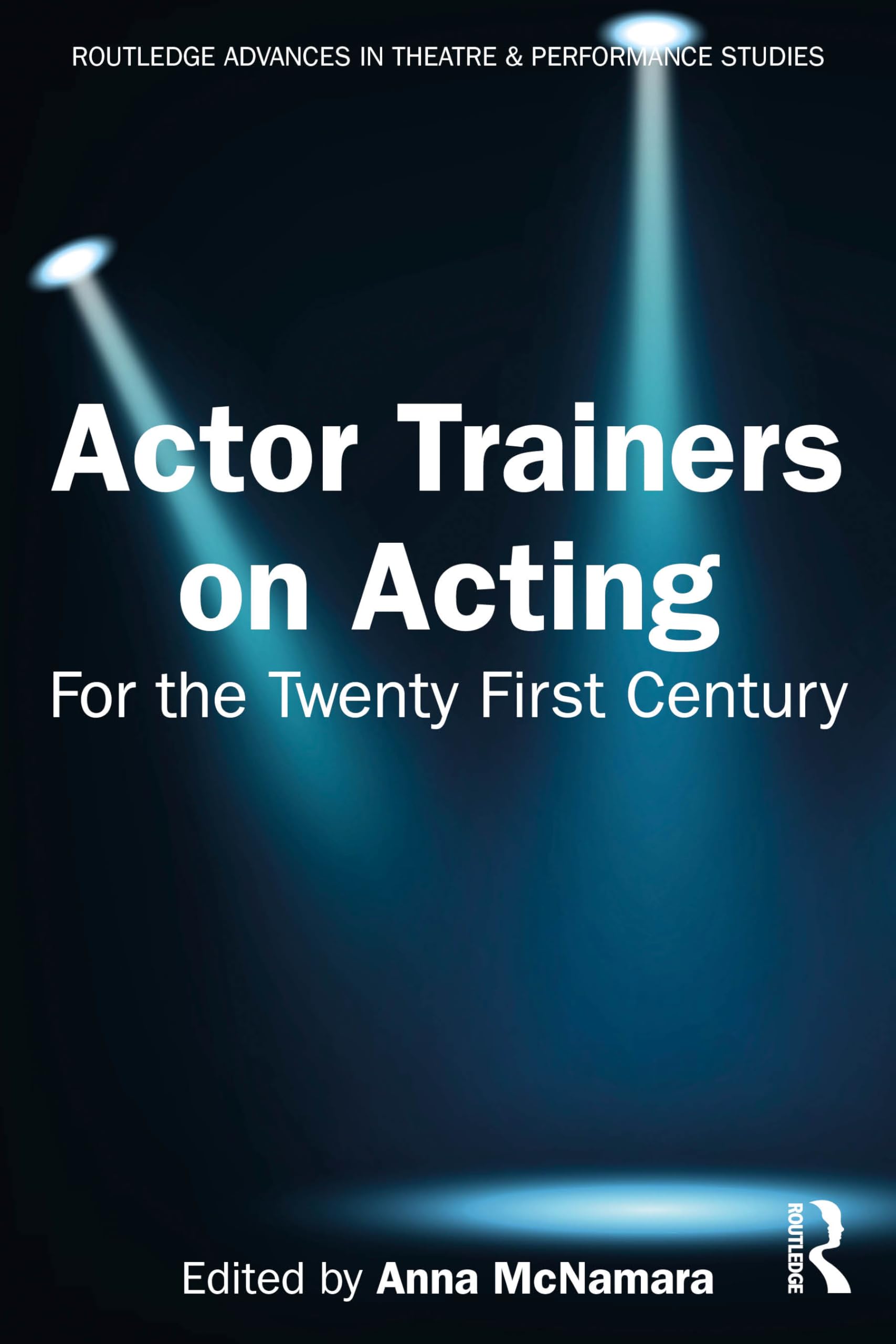 Actor Trainers on Acting: For the Twenty First Century (Routledge Advances in Theatre & Performance Studies)