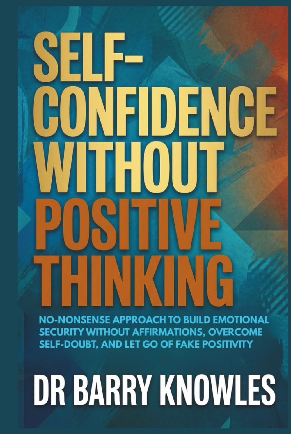 Self-Confidence Without Positive Thinking: No-Nonsense Approach to Build Emotional Security Without Affirmations, Overcome Self-Doubt, and Let Go of Fake Positivity