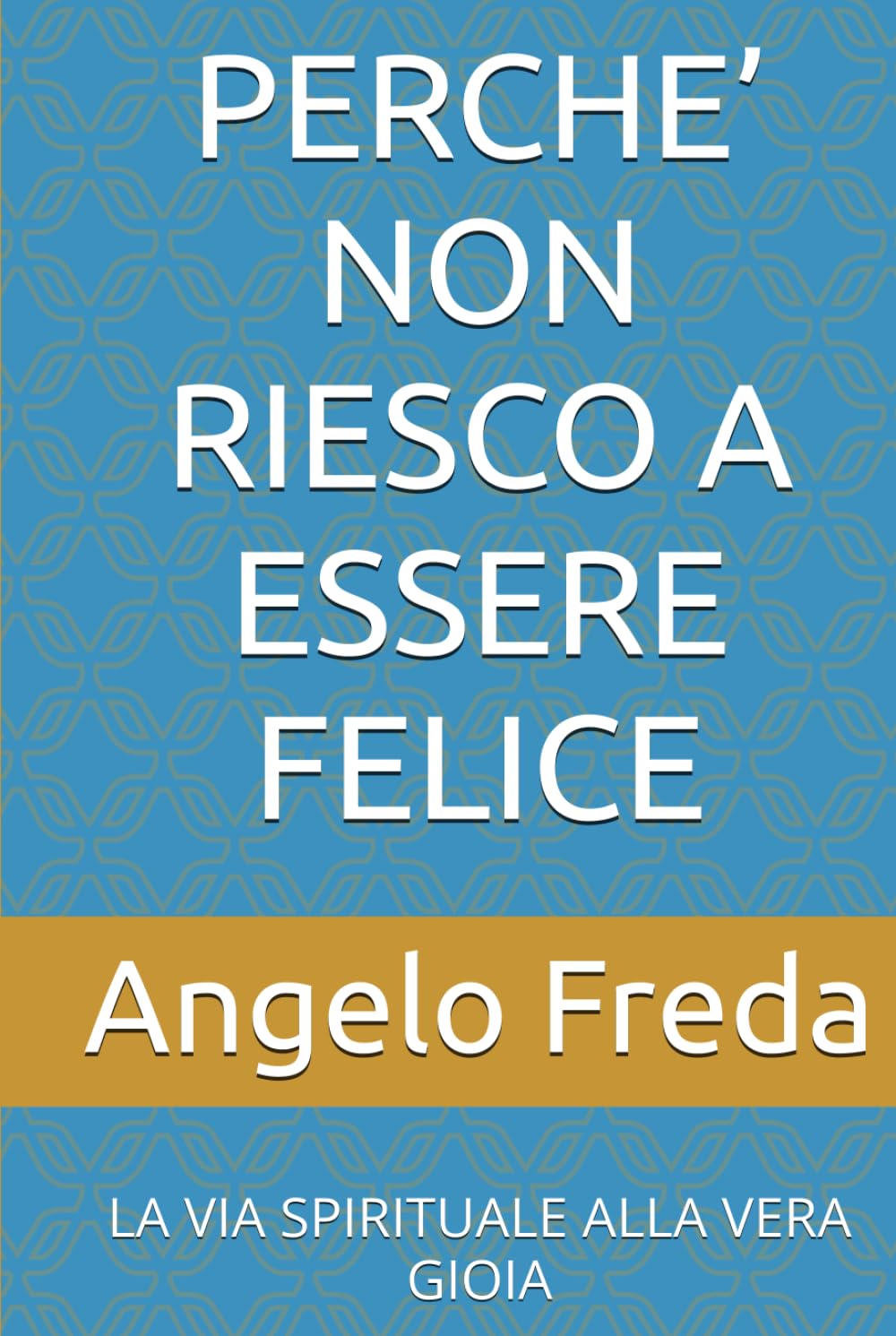 PERCHE’ NON RIESCO A ESSERE FELICE: LA VIA SPIRITUALE ALLA VERA GIOIA (IL LIBRO DEL PERCHE')